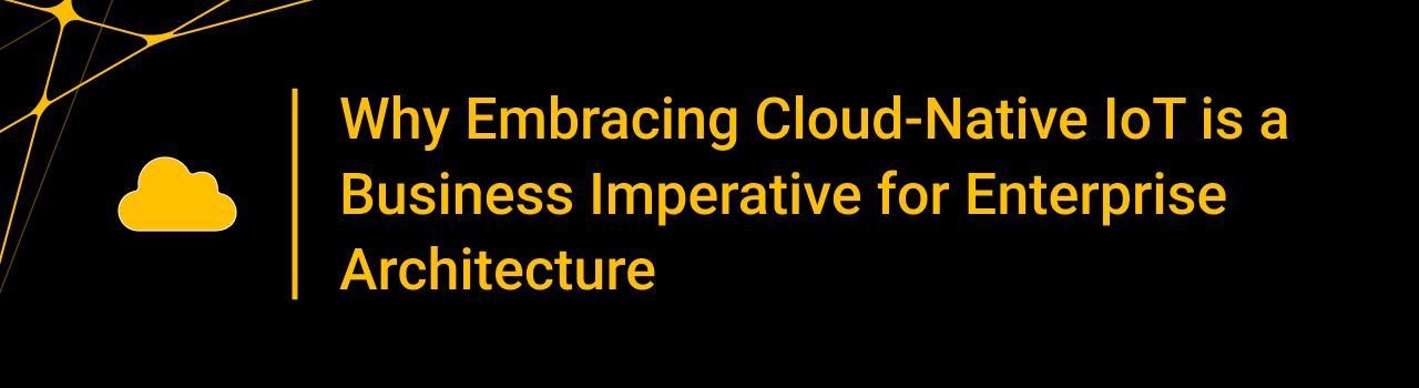 Why Embracing Cloud-Native IoT is a Business Imperative for Enterprise Architecture
