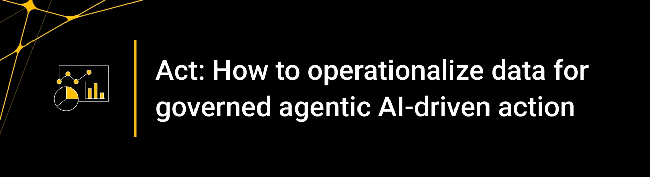 Act: How to operationalize data for governed agentic AI-driven action