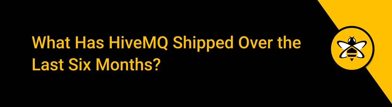 What Has HiveMQ Shipped Over the Last Six Months?