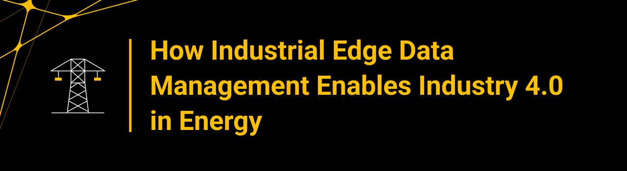 How Industrial Edge Data Management Enables Industry 4.0 in Energy
