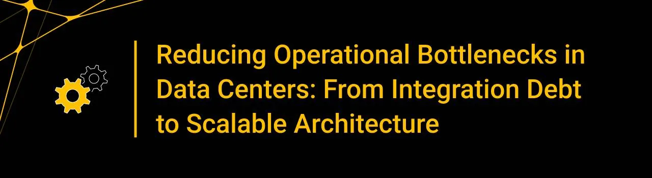 Reducing Operational Bottlenecks in Data Centers: From Integration Debt to Scalable Architecture