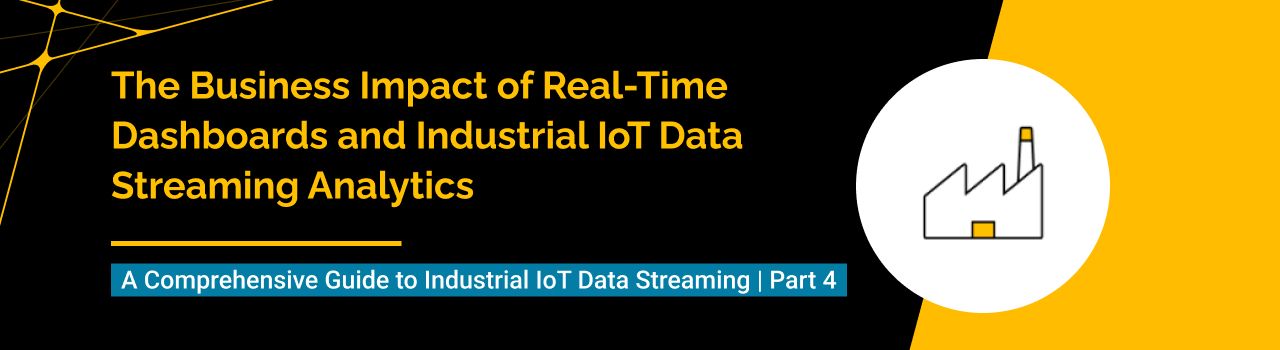 The Business Impact of Real-Time Dashboards and Industrial IoT Data Streaming Analytics